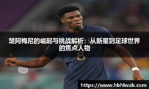 楚阿梅尼的崛起与挑战解析：从新星到足球世界的焦点人物